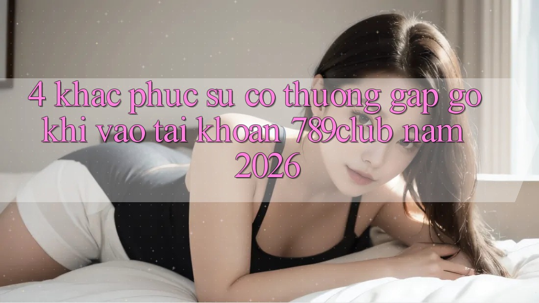 4. Khắc Phục Sự Cố Thường Gặp gỡ Khi Vào tài khoản 789club Năm 2026