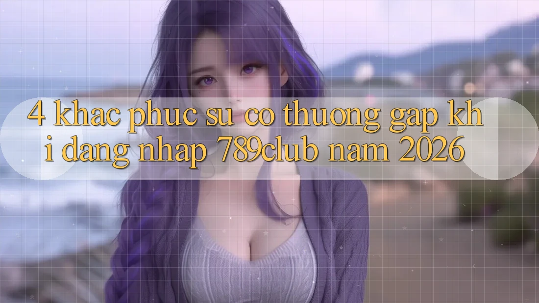 4. Khắc Phục Sự Cố Thường Gặp Khi Đăng Nhập 789club Năm 2026