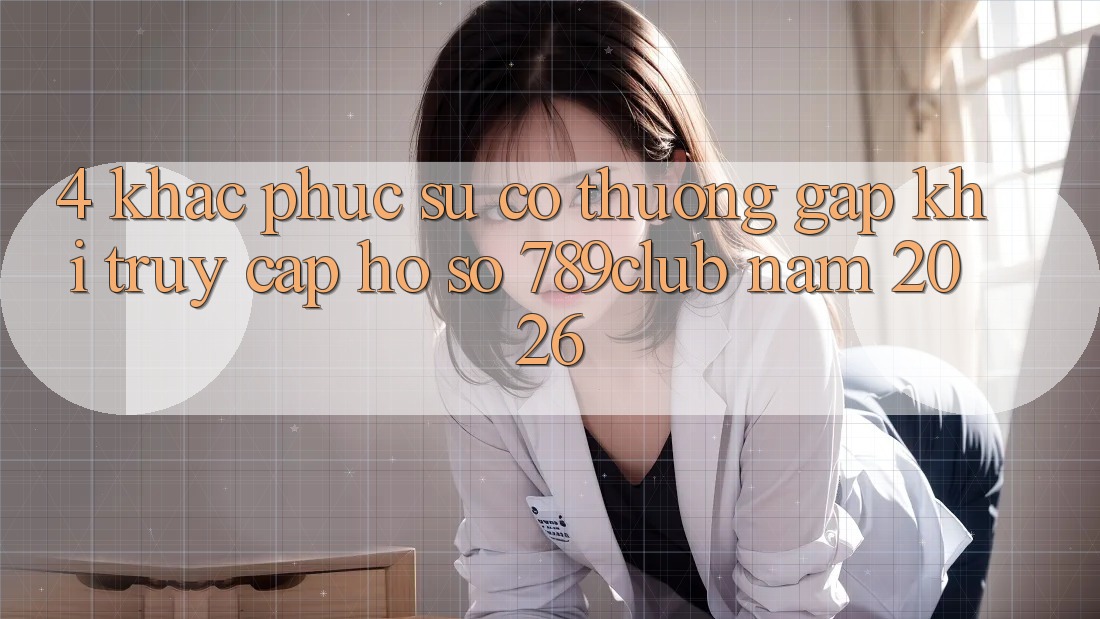 4. Khắc Phục Sự Cố Thường Gặp Khi Truy cập hồ sơ 789club Năm 2026 4. Khắc Phục Sự Cố Thường Gặp Khi Truy cập hồ sơ 789club Năm 2026
