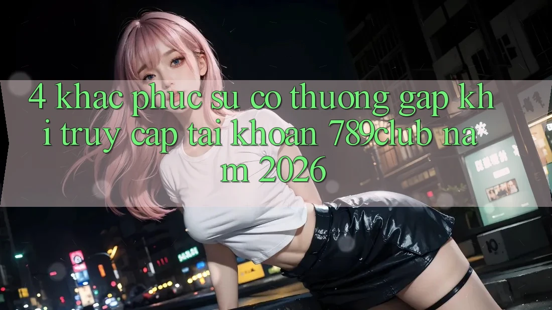 4. Khắc Phục Sự Cố Thường Gặp Khi Truy cập tài khoản 789club Năm 2026