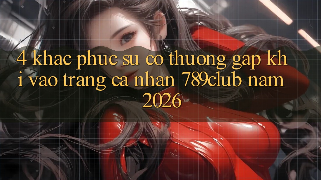 4. Khắc Phục Sự Cố Thường Gặp Khi Vào trang cá nhân 789club Năm 2026 4. Khắc Phục Sự Cố Thường Gặp Khi Vào trang cá nhân 789club Năm 2026