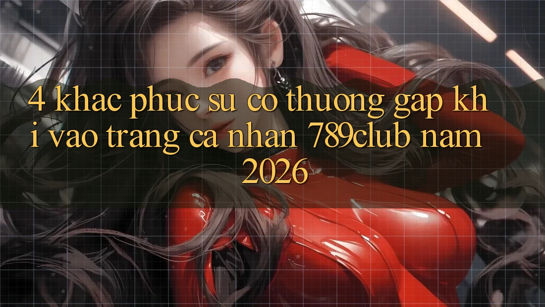 4. Khắc Phục Sự Cố Thường Gặp Khi Vào trang cá nhân 789club Năm 2026 4. Khắc Phục Sự Cố Thường Gặp Khi Vào trang cá nhân 789club Năm 2026