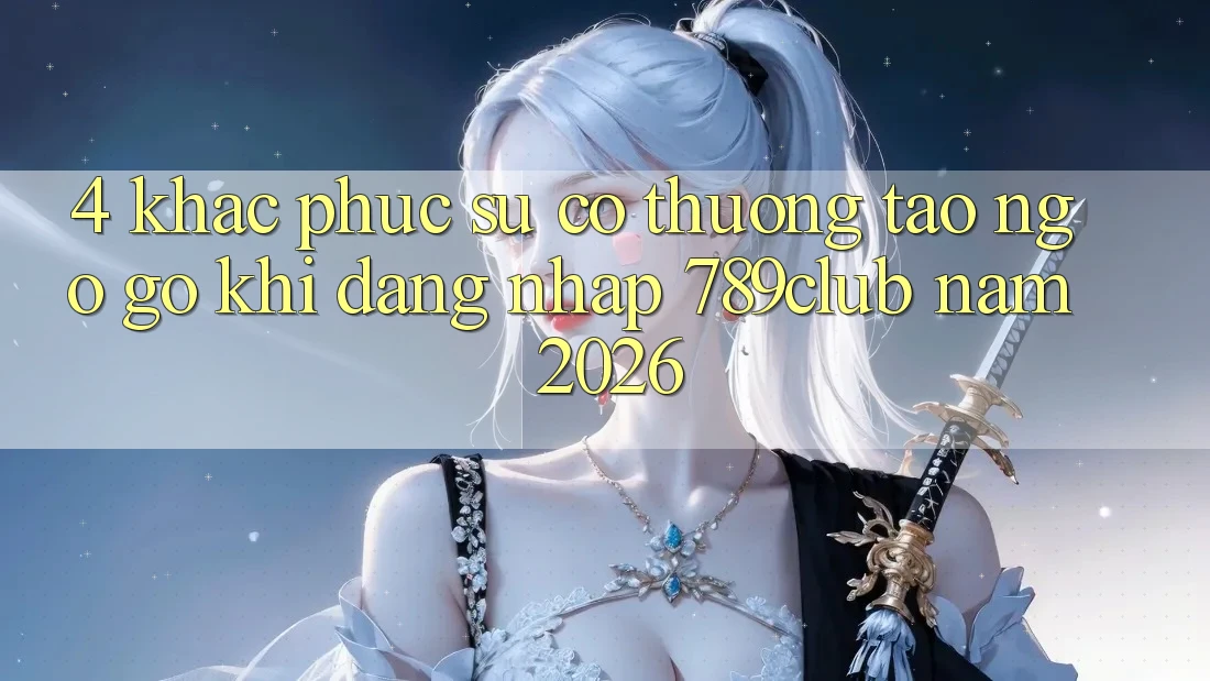 4. Khắc Phục Sự Cố Thường Tao ngộ gỡ Khi Đăng Nhập 789club Năm 2026