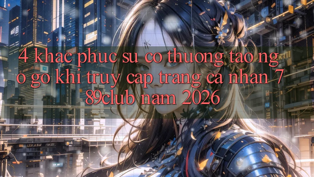 4. Khắc Phục Sự Cố Thường Tao ngộ gỡ Khi Truy cập trang cá nhân 789club Năm 2026