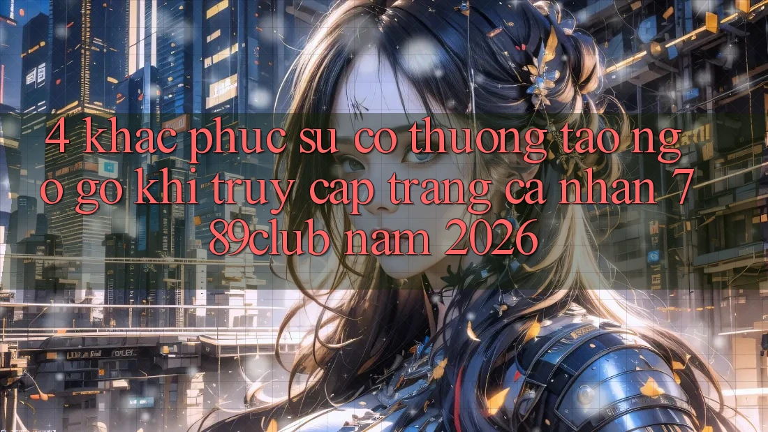 4. Khắc Phục Sự Cố Thường Tao ngộ gỡ Khi Truy cập trang cá nhân 789club Năm 2026