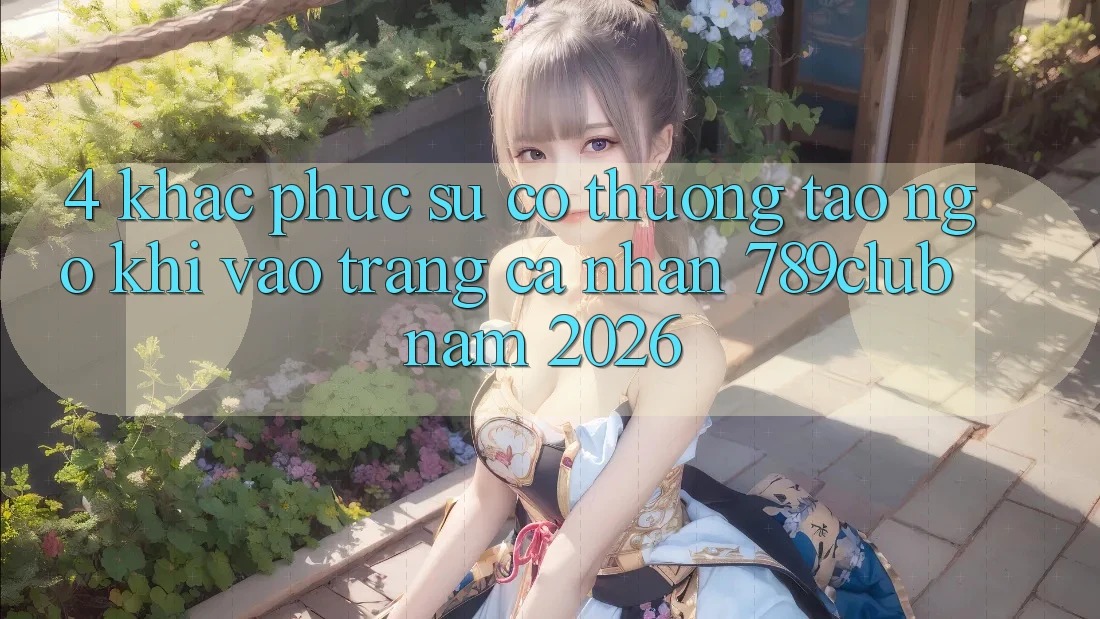 4. Khắc Phục Sự Cố Thường Tao ngộ Khi Vào trang cá nhân 789club Năm 2026 4. Khắc Phục Sự Cố Thường Tao ngộ Khi Vào trang cá nhân 789club Năm 2026