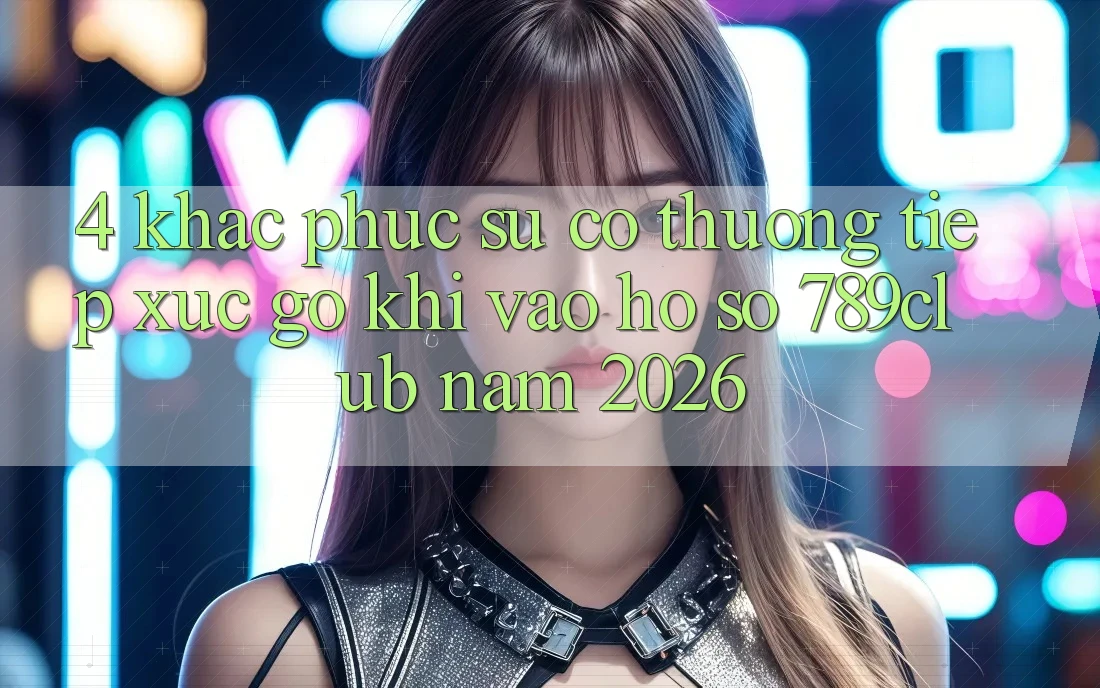 4. Khắc Phục Sự Cố Thường Tiếp xúc gỡ Khi Vào hồ sơ 789club Năm 2026 4. Khắc Phục Sự Cố Thường Tiếp xúc gỡ Khi Vào hồ sơ 789club Năm 2026