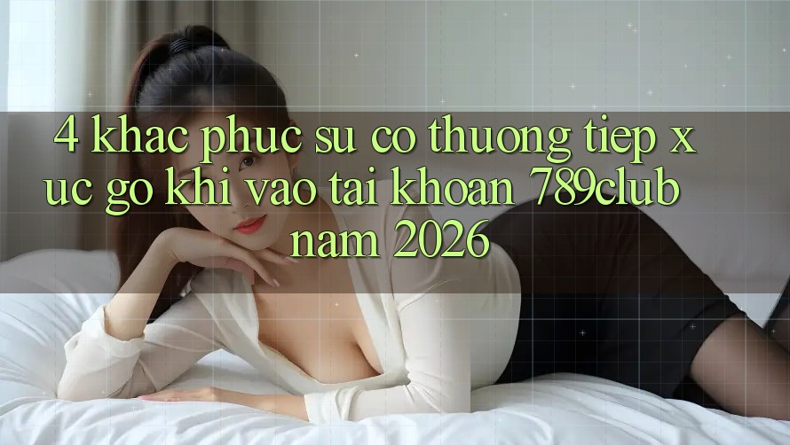 4. Khắc Phục Sự Cố Thường Tiếp xúc gỡ Khi Vào tài khoản 789club Năm 2026 4. Khắc Phục Sự Cố Thường Tiếp xúc gỡ Khi Vào tài khoản 789club Năm 2026