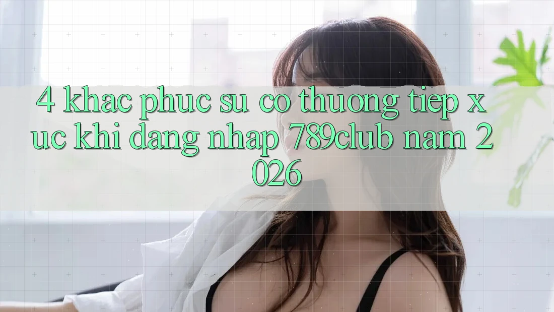 4. Khắc Phục Sự Cố Thường Tiếp xúc Khi Đăng Nhập 789club Năm 2026
