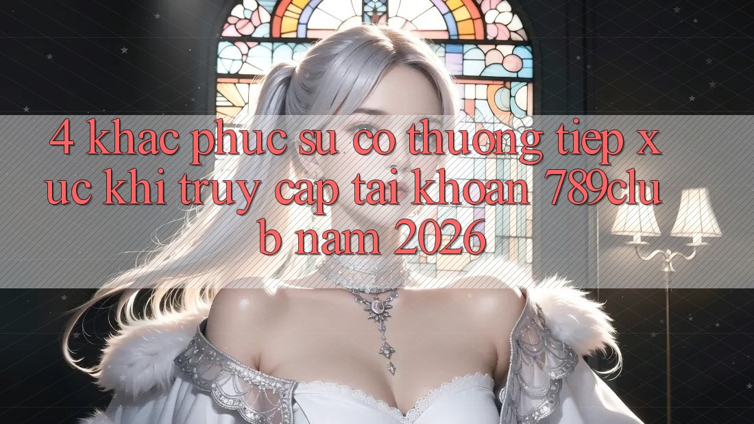 4. Khắc Phục Sự Cố Thường Tiếp xúc Khi Truy cập tài khoản 789club Năm 2026 4. Khắc Phục Sự Cố Thường Tiếp xúc Khi Truy cập tài khoản 789club Năm 2026