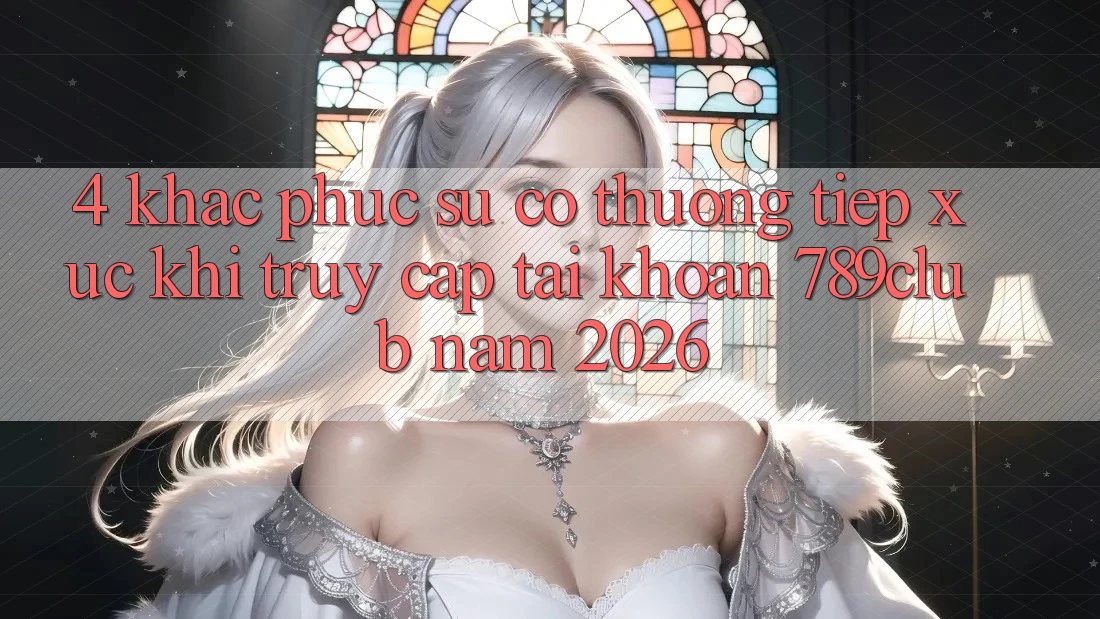 4. Khắc Phục Sự Cố Thường Tiếp xúc Khi Truy cập tài khoản 789club Năm 2026 4. Khắc Phục Sự Cố Thường Tiếp xúc Khi Truy cập tài khoản 789club Năm 2026