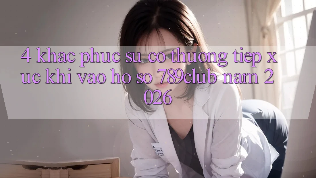 4. Khắc Phục Sự Cố Thường Tiếp xúc Khi Vào hồ sơ 789club Năm 2026 4. Khắc Phục Sự Cố Thường Tiếp xúc Khi Vào hồ sơ 789club Năm 2026