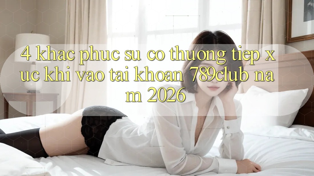 4. Khắc Phục Sự Cố Thường Tiếp xúc Khi Vào tài khoản 789club Năm 2026 4. Khắc Phục Sự Cố Thường Tiếp xúc Khi Vào tài khoản 789club Năm 2026