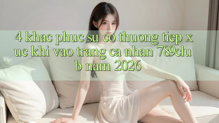 4. Khắc Phục Sự Cố Thường Tiếp xúc Khi Vào trang cá nhân 789club Năm 2026 4. Khắc Phục Sự Cố Thường Tiếp xúc Khi Vào trang cá nhân 789club Năm 2026
