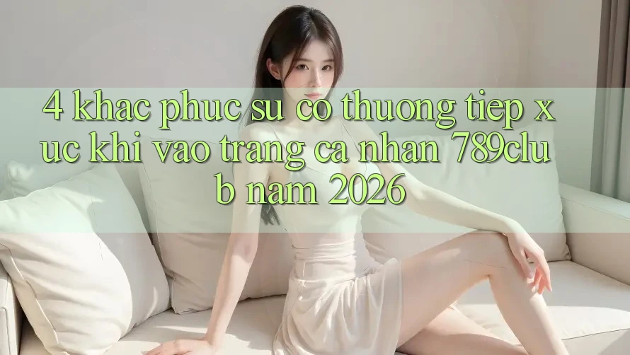 4. Khắc Phục Sự Cố Thường Tiếp xúc Khi Vào trang cá nhân 789club Năm 2026 4. Khắc Phục Sự Cố Thường Tiếp xúc Khi Vào trang cá nhân 789club Năm 2026