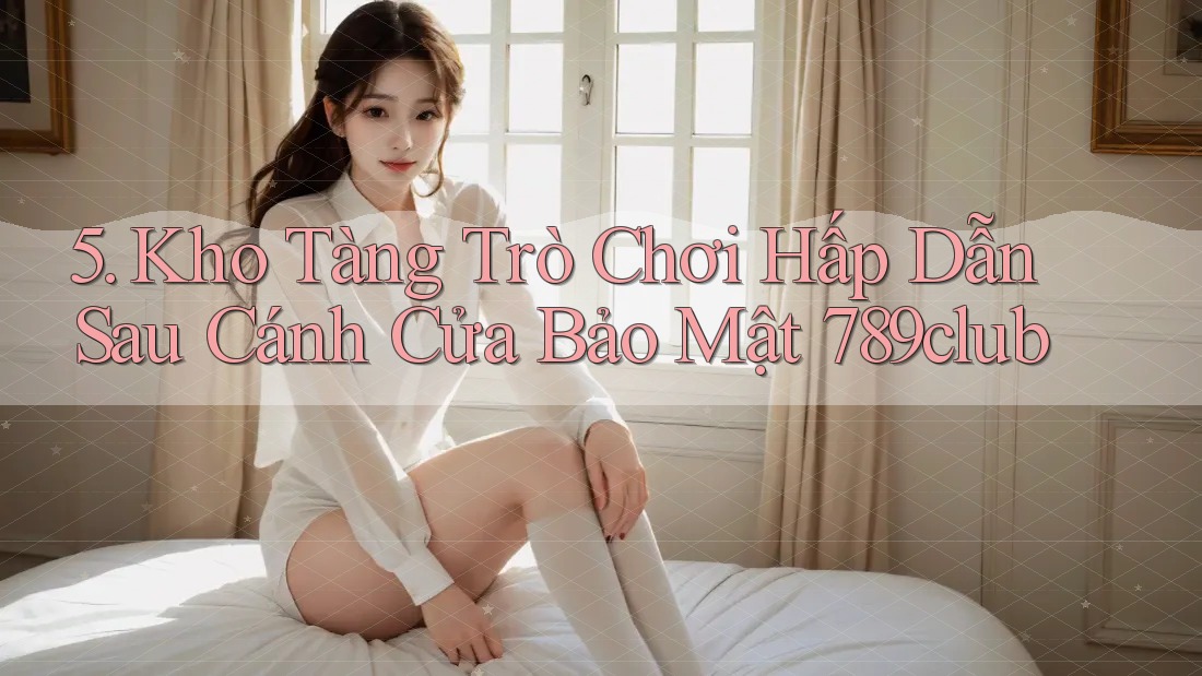 5. Kho Tàng Trò Chơi Hấp Dẫn Sau Cánh Cửa Bảo Mật 789club