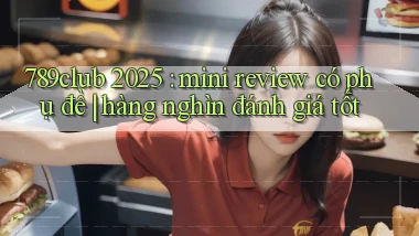 789club 2025 mini review có phụ đề hàng nghìn đánh giá tốt