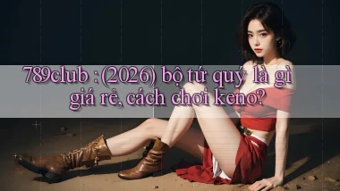 789club (2026) bộ tứ quý là gì giá rẻ, cách chơi keno