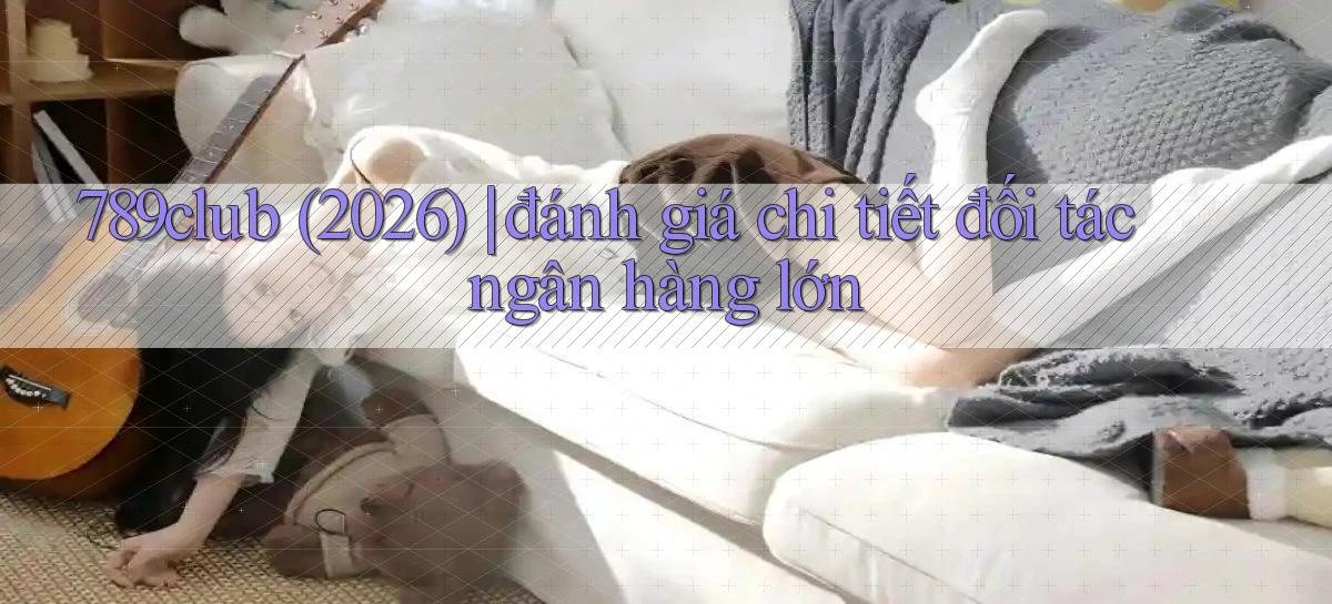 789club (2026) đánh giá chi tiết đối tác ngân hàng lớn
