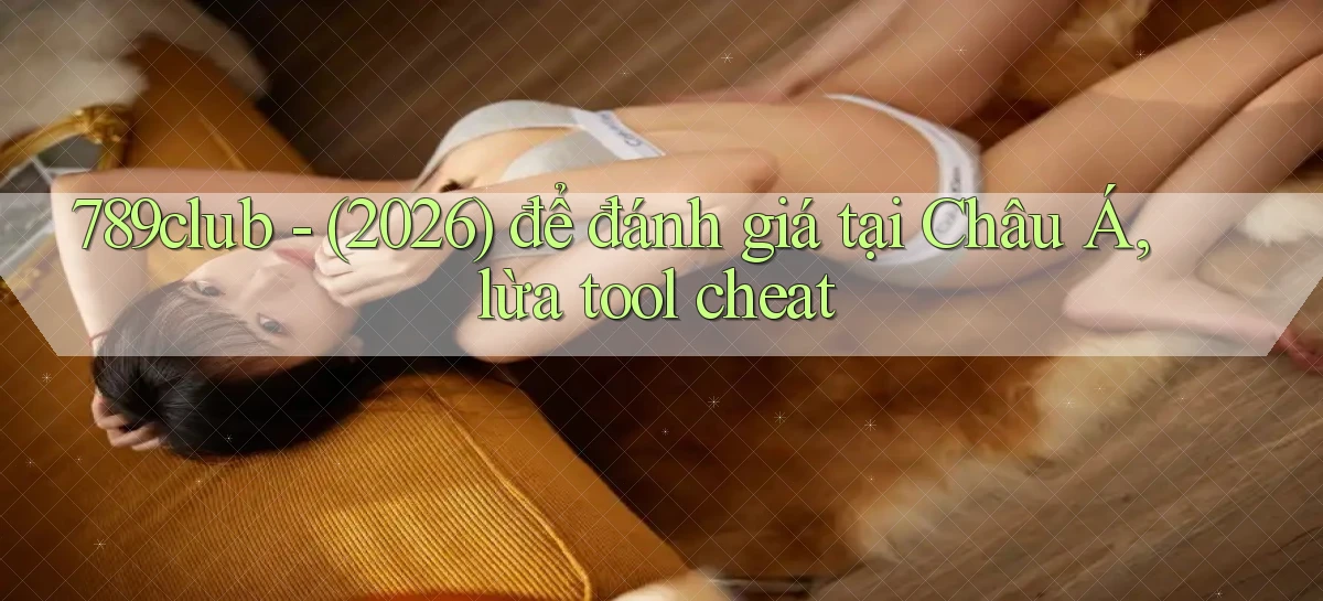 789club   (2026) để đánh giá tại Châu Á, lừa tool cheat