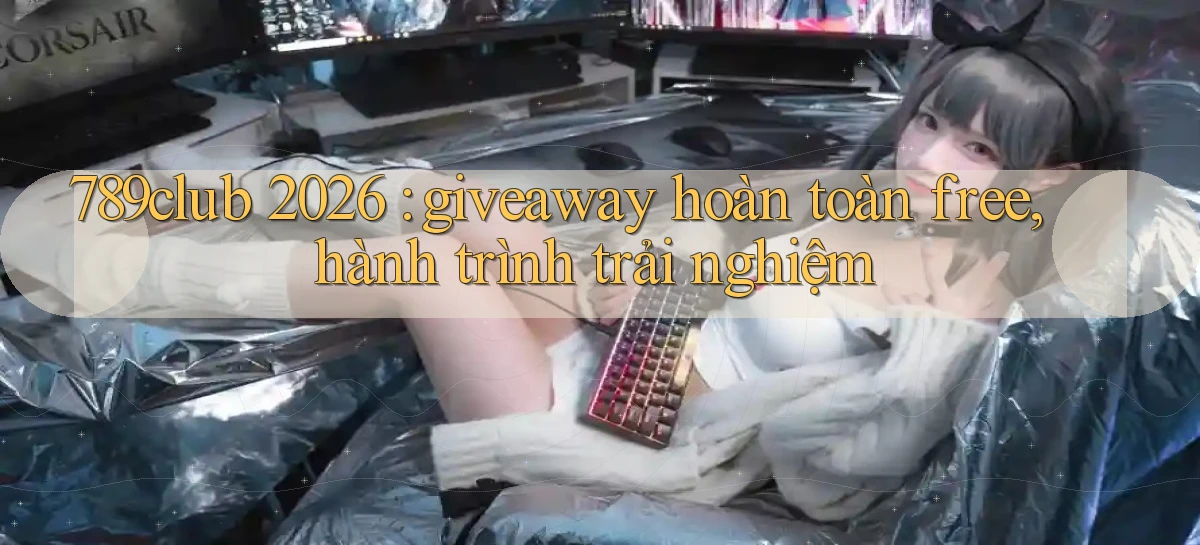789club 2026 giveaway hoàn toàn free, hành trình trải nghiệm