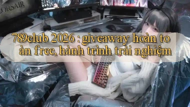 789club 2026 giveaway hoàn toàn free, hành trình trải nghiệm