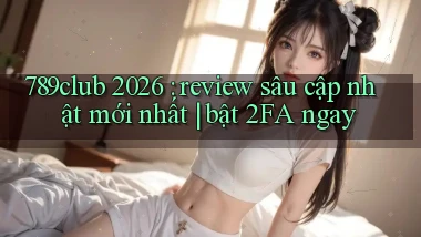 789club 2026 review sâu cập nhật mới nhất bật 2FA ngay