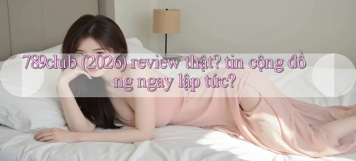 789club (2026) review thật tin cộng đồng ngay lập tức