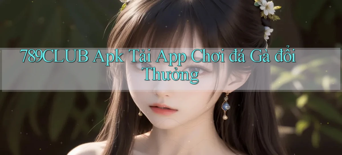 789club  apk tải app chơi đá gà đổi thưởng