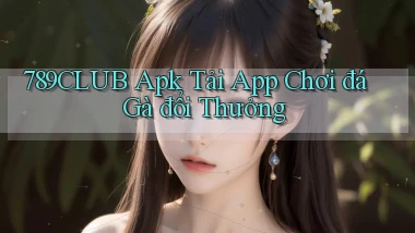 789club  apk tải app chơi đá gà đổi thưởng