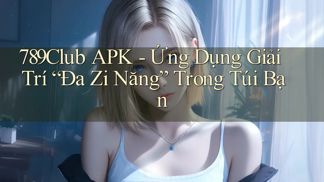789Club APK - Ứng Dụng Giải Trí “Đa Zi Năng” Trong Túi Bạn 789Club APK - Ứng Dụng Giải Trí “Đa Zi Năng” Trong Túi Bạn