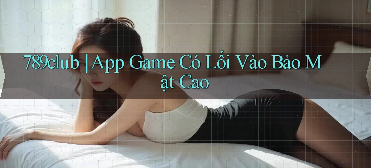 789club ｜ App Game Có Lối Vào Bảo Mật Cao