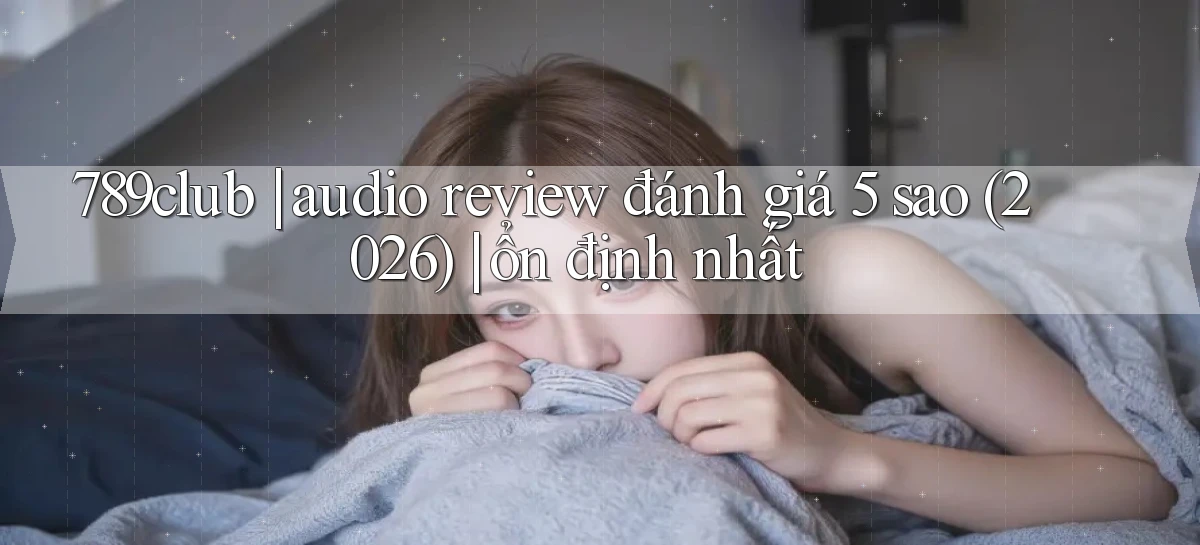 789club audio review đánh giá 5 sao (2026) ổn định nhất