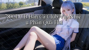 789club  bắn cá club vip nhiều phần quà hot