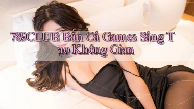 789club  bắn cá games sáng tạo không gian