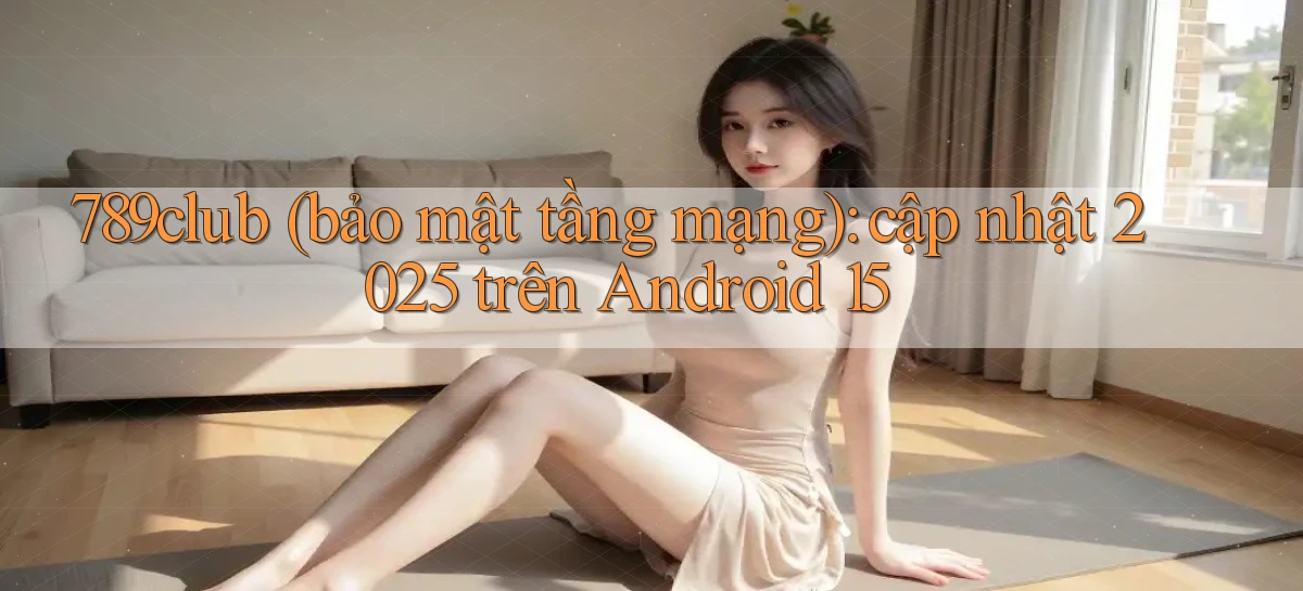 789club (bảo mật tầng mạng) cập nhật 2025 trên Android 15