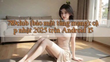 789club (bảo mật tầng mạng) cập nhật 2025 trên Android 15