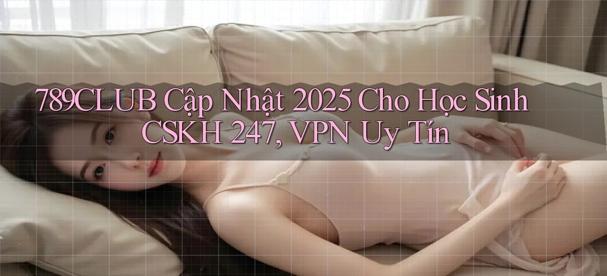 789club cập nhật 2025 cho học sinh   CSKH 247, VPN uy tín
