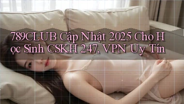 789club cập nhật 2025 cho học sinh   CSKH 247, VPN uy tín