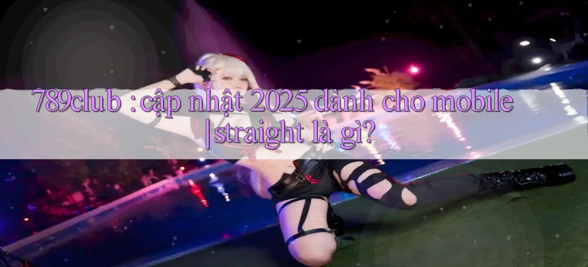 789club cập nhật 2025 dành cho mobile straight là gì