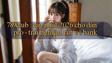 789club cập nhật 2026 cho dân pro   trải nghiệm rút về bank