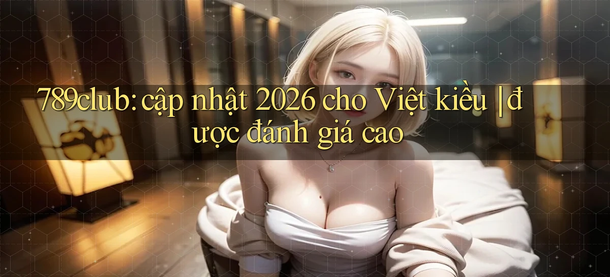 789club cập nhật 2026 cho Việt kiều được đánh giá cao