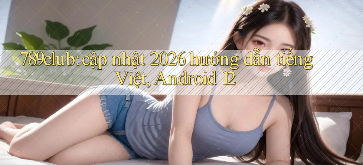 789club cập nhật 2026 hướng dẫn tiếng Việt, Android 12