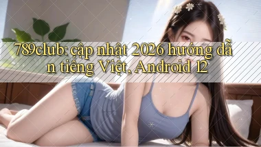789club cập nhật 2026 hướng dẫn tiếng Việt, Android 12