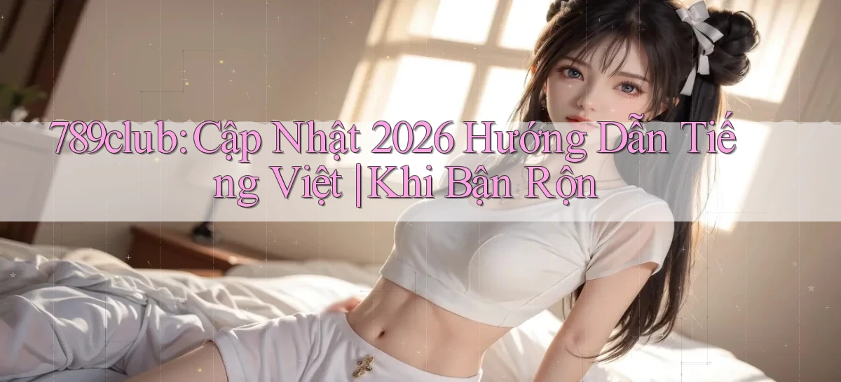789club cập nhật 2026 hướng dẫn tiếng Việt khi bận rộn