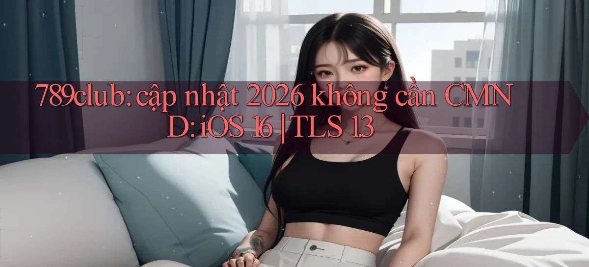789club cập nhật 2026 không cần CMND iOS 16 TLS 1.3