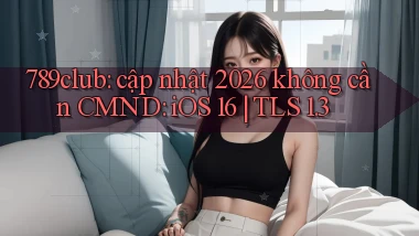789club cập nhật 2026 không cần CMND iOS 16 TLS 1.3