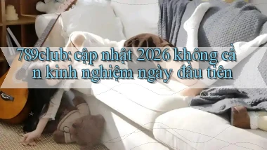 789club cập nhật 2026 không cần kinh nghiệm ngày đầu tiên