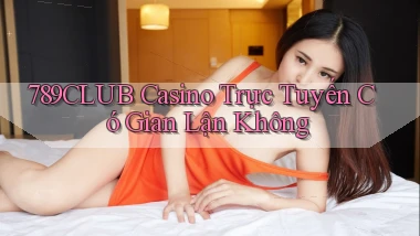 789club casino trực tuyến có gian lận không