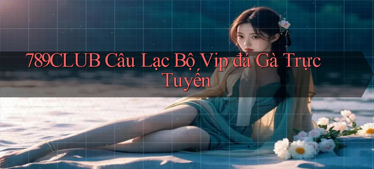 789club  câu lạc bộ vip đá gà trực tuyến